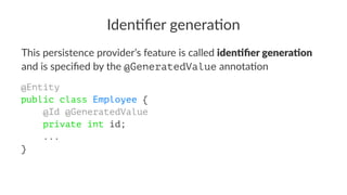 Iden%ﬁer genera%on
This persistence provider’s feature is called iden%ﬁer genera%on
and is speciﬁed by the @GeneratedValue annota7on
@Entity
public class Employee {
    @Id @GeneratedValue
    private int id;
    ...
}
 