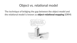 Object vs. rela.onal model
The technique of bridging the gap between the object model and
the rela7onal model is known as object-rela+onal mapping (ORM)
 