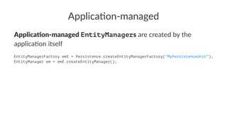 Applica'on-managed
Applica'on-managed EntityManagers are created by the
applica.on itself
EntityManagerFactory emf = Persistence.createEntityManagerFactory("MyPersistenceUnit");
EntityManager em = emf.createEntityManager();
 