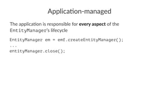 Applica'on-managed
The applica*on is responsible for every aspect of the
EntityManager’s lifecycle
EntityManager em = emf.createEntityManager();
...
entityManager.close();
 