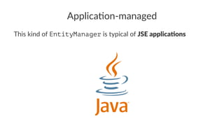 Applica'on-managed
This kind of EntityManager is typical of JSE applica*ons
 