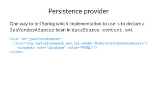 Persistence provider
One way to tell Spring which implementa3on to use is to declare a
JpaVendorAdapter bean in dataSource-context.xml
<bean id="jpaVendorAdapter"
class="org.springframework.orm.jpa.vendor.HibernateJpaVendorAdapter">
<property name="database" value="MYSQL"/>
</bean>
 