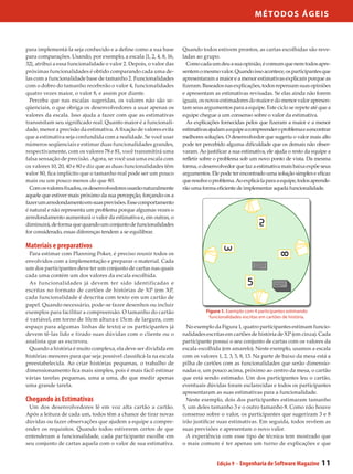 M étod os Ágeis



para implementá-la seja conhecido e a define como a sua base        Quando todos estivem prontos, as cartas escolhidas são reve-
para comparações. Usando, por exemplo, a escala {1, 2, 4, 8, 16,    ladas ao grupo.
32}, atribui a essa funcionalidade o valor 2. Depois, o valor das     Como cada um deu a sua opinião, é comum que nem todos apre-
próximas funcionalidades é obtido comparando cada uma de-           sentem o mesmo valor. Quando isso acontece, os participantes que
las com a funcionalidade base de tamanho 2. Funcionalidades         apresentaram a maior e a menor estimativas explicam porque as
com o dobro do tamanho receberão o valor 4, funcionalidades         fizeram. Baseados nas explicações, todos repensam suas opiniões
quatro vezes maior, o valor 8, e assim por diante.                  e apresentam as estimativas revisadas. Se elas ainda não forem
  Perceba que nas escalas sugeridas, os valores não são se-         iguais, os novos estimadores do maior e do menor valor apresen-
qüenciais, o que obriga os desenvolvedores a usar apenas os         tam seus argumentos para a equipe. Este ciclo se repete até que a
valores da escala. Isso ajuda a fazer com que as estimativas        equipe chegue a um consenso sobre o valor da estimativa.
transmitam seu significado real. Quanto maior é a funcionali-         As explicações fornecidas pelos que fizeram a maior e a menor
dade, menor a precisão da estimativa. A fixação de valores evita    estimativas ajudam a equipe a compreender o problema e a encontrar
que a estimativa seja confundida com a realidade. Se você usar      melhores soluções. O desenvolvedor que sugeriu o valor mais alto
números seqüenciais e estimar duas funcionalidades grandes,         pode ter percebido alguma dificuldade que os demais não obser-
respectivamente, com os valores 78 e 81, você transmitirá uma       varam. Ao justificar a sua estimativa, ele ajuda o resto da equipe a
falsa sensação de precisão. Agora, se você usa uma escala com       refletir sobre o problema sob um novo ponto de vista. Da mesma
os valores 10, 20, 40 e 80 e diz que as duas funcionalidades têm    forma, o desenvolvedor que faz a estimativa mais baixa expõe seus
valor 80, fica implícito que o tamanho real pode ser um pouco       argumentos. Ele pode ter encontrado uma solução simples e eficaz
mais ou um pouco menos do que 80.                                   que resolve o problema. Ao explicá-la para a equipe, todos aprende-
  Com os valores fixados, os desenvolvedores usarão naturalmente    rão uma forma eficiente de implementar aquela funcionalidade.
aquele que estiver mais próximo da sua percepção, forçando-os a
fazer um arredondamento em suas previsões. Esse comportamento
é natural e não representa um problema porque algumas vezes o
arredondamento aumentará o valor da estimativa e, em outras, o
diminuirá, de forma que quando um conjunto de funcionalidades
for considerado, essas diferenças tendem a se equilibrar.

Materiais e preparativos
  Para estimar com Planning Poker, é preciso reunir todos os
envolvidos com a implementação e preparar o material. Cada
um dos participantes deve ter um conjunto de cartas nas quais
cada uma contém um dos valores da escala escolhida.
  As funcionalidades já devem ter sido identificadas e
escritas no formato de cartões de histórias de XP (em XP,
cada funcionalidade é descrita com texto em um cartão de
papel. Quando necessário, pode-se fazer desenhos ou incluir
exemplos para facilitar a compreensão. O tamanho do cartão                    Figura 1. Exemplo com 4 participantes estimando
                                                                               funcionalidades escritas em cartões de história.
é variável, em torno de 10cm altura e 15cm de largura, com
espaço para algumas linhas de texto) e os participantes já            No exemplo da Figura 1, quatro participantes estimam funcio-
devem tê-las lido e tirado suas dúvidas com o cliente ou o          nalidades escritas em cartões de história de XP (em cinza). Cada
analista que as escreveu.                                           participante possui o seu conjunto de cartas com os valores da
  Quando a história é muito complexa, ela deve ser dividida em      escala escolhida (em amarelo). Neste exemplo, usamos a escala
histórias menores para que seja possível classificá-la na escala    com os valores 1, 2, 3, 5, 8, 13. Na parte de baixo da mesa está a
preestabelecida. Ao criar histórias pequenas, o trabalho de         pilha de cartões com as funcionalidades que serão dimensio-
dimensionamento fica mais simples, pois é mais fácil estimar        nadas e, um pouco acima, próximo ao centro da mesa, o cartão
várias tarefas pequenas, uma a uma, do que medir apenas             que está sendo estimado. Um dos participantes leu o cartão,
uma grande tarefa.                                                  eventuais dúvidas foram esclarecidas e todos os participantes
                                                                    apresentaram as suas estimativas para a funcionalidade.
Chegando às Estimativas                                               Neste exemplo, dois dos participantes estimaram tamanho
 Um dos desenvolvedores lê em voz alta cartão a cartão.             5, um deles tamanho 3 e o outro tamanho 8. Como não houve
Após a leitura de cada um, todos têm a chance de tirar novas        consenso sobre o valor, os participantes que sugeriram 3 e 8
dúvidas ou fazer observações que ajudem a equipe a compre-          irão justificar suas estimativas. Em seguida, todos revêem as
ender os requisitos. Quando todos estiverem certos de que           suas previsões e apresentam o novo valor.
entenderam a funcionalidade, cada participante escolhe em             A experiência com esse tipo de técnica tem mostrado que
seu conjunto de cartas aquela com o valor de sua estimativa.        o mais comum é ter apenas um turno de explicações e que


                                                                                   Edição 9 - Engenharia de Software Magazine      11
 