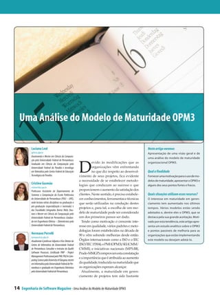 Uma Análise do Modelo de Maturidade OPM3

           Luciana Leal                                                                                       Neste artigo veremos
           lql@cin.ufpe.br                                                                                    Apresentação de uma visão geral e de
           Doutoranda e Mestre em Ciência da Computa-
                                                                                                              uma análise do modelo de maturidade



                                                               D
           ção pela Universidade Federal de Pernambuco.
           Graduada em Ciência da Computação pela                        evido às modificações que as         organizacional OPM3.
           Universidade Federal da Paraíba e tecnóloga                   organizações vêm enfrentando
           em Telemática pelo Centro Federal de Educação                 no que diz respeito ao desenvol-     Qual a finalidade
           Tecnológica da Paraíba.                             vimento de seus projetos, fica evidente        Fornecer uma motivação para o uso de mo-
                                                               a necessidade de se estabelecer metodo-        delos de maturidade, apresentar o OPM3 e
           Cristine Gusmão                                     logias que conduzam ao sucesso e que           alguns dos seus pontos fortes e fracos.
           cristine@dsc.upe.br
           Professora Assistente do Departamento de            proporcionem o aumento da satisfação dos
           Sistemas e Computação da Escola Politécnica         clientes. Neste sentido, é preciso estabele-   Quais situações utilizam esses recursos?
           da Universidade de Pernambuco (POLI – UPE),         cer conhecimentos, ferramentas e técnicas      O interesse em maturidade em geren-
           onde leciona várias disciplinas na graduação e      que serão utilizadas na condução destes        ciamento tem aumentado nos últimos
           pós-graduação (especialização e mestrado) e
                                                               projetos e, para tal, a escolha de um mo-      tempos. Vários modelos estão sendo
           das Faculdades Integradas Barros Melo. Dou-
           tora e Mestre em Ciência da Computação pela         delo de maturidade pode ser considerado        adotados e, dentre eles o OPM3, que se
           Universidade Federal de Pernambuco. Gradua-         um dos primeiros passos ser dado.              destaca pela sua grande aceitação. Moti-
           da em Engenharia Elétrica – Eletrotécnica pela        Tendo como motivação o crescente inte-       vado por esta tendência, este artigo apre-
           Universidade Federal de Pernambuco.                 resse em qualidade, vários padrões e meto-     senta um estudo analítico sobre o OPM3
                                                               dologias foram estabelecidos na década de      e pontos passíveis de melhoria para as
           Hermano Perrelli                                    90 e vêm sofrendo melhorias desde então.       organizações que estão implementando
           hermano@cin.ufpe.br
           Atualmente é professor Adjunto e Vice-Diretor do    Órgãos internacionais como a ISO e o IEC       este modelo ou desejam adotá-lo.
           Centro de Informática da Universidade Federal       (ISO/IEC 15504), o PMI (OPM3), SEI (CMM/
           de Pernambuco. Consultor e instrutor da Qualiti     CMMI), e iniciativas nacionais (MPS.BR,
           Software Processes. Certificado PMP - Project       Prado-MMGP) comprovam esta constatação
           Management Professional pelo PMI. PhD In Com-
                                                               e a importância que é atribuída ao aumento
           puting Science pela University of Glasgow, mestre
           em Informática pela Universidade Federal de Per-    da qualidade, traduzida na maturidade que
           nambuco e graduado em Engenharia Eletrônica         as organizações esperam alcançar.
           pela Universidade Federal de Pernambuco.              Atualmente, a maturidade em geren-
                                                               ciamento de projetos tem sido bastante


14   Engenharia de Software Magazine - Uma Análise do Modelo de Maturidade OPM3
 