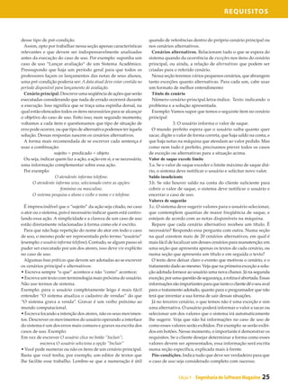 Requisitos



desse tipo de pré-condição.                                         quando de referências dentro do próprio cenário principal ou
 Assim, opto por trabalhar nessa seção apenas características       nos cenários alternativos.
relevantes e que devem ser indispensavelmente analisadas              Cenários alternativos. Relacionam tudo o que se espera do
antes da execução do caso de uso. Por exemplo: suponha um           sistema quando da ocorrência de exceções nos itens do cenário
caso de uso “Lançar avaliação“ de um Sistema Acadêmico.             principal, ou ainda, a relação de alternativas que podem ser
Pressupondo que haja um período geral para que todos os             criadas para o referido cenário.
professores façam os lançamentos das notas de seus alunos,            Nessa seção teremos vários pequenos cenários, que abrangem
uma pré-condição poderia ser: A data atual deve estar contida no    tanto exceções quanto alternativas. Para cada um, cabe usar
período disponível para lançamento de avaliação.                    um formato de melhor entendimento:
 Cenário principal. Descreve uma seqüência de ações que serão         Título do cenário
executadas considerando que nada de errado ocorrerá durante           Número-cenário-principal.letra-índice. Texto indicando o
a execução. Isso significa que se traça uma espinha dorsal, na      problema e a solução apresentada.
qual estão elencados todos os itens necessários para se alcançar      Exemplo: Vamos supor que temos o seguinte item no cenário
o objetivo do caso de uso. Feito isso, num segundo momento,         principal
voltamos a cada item e questionamos que tipo de situação de                       3. O usuário informa o valor de saque.
erro pode ocorrer, ou que tipo de alternativa podemos ter àquela      O mundo perfeito espera que o usuário saiba quanto quer
solução. Dessas respostas nascem os cenários alternativos.          sacar, digite o valor de forma correta, que haja saldo na conta, e
 A forma mais recomendada de se escrever cada sentença é            que haja notas na máquina que atendam ao valor pedido. Mas
usar a combinação:                                                  como nem tudo é perfeito, precisamos prever todos os casos
                  sujeito + predicado + objeto                      de exceção ou alternativas para a situação acima.
 Ou seja, indicar quem faz a ação, a ação em si, e se necessário,   Valor de saque excede limite
uma informação complementar sobre essa ação.                        3.a. Se o valor de saque exceder o limite máximo de saque diá-
 Por exemplo:                                                       rio, o sistema deve notificar o usuário e solicitar novo valor.
                   O atendente informa telefone.                    Saldo insuficiente
      O atendente informa sexo, selecionado entre as opções:        3.b. Se não houver saldo na conta do cliente suficiente para
                      feminino ou masculino.                        cobrir o valor de saque, o sistema deve notificar o usuário e
      O sistema pesquisa o aluno e exibe o nome e o telefone.       encerrar o caso de uso.
                                                                    Valores de sugestão
  É imprescindível que o “sujeito” da ação seja citado, no caso     3.c. O sistema deve sugerir valores para o usuário selecionar,
o ator ou o sistema, pois é necessário indicar quem está contro-    que contemplem quantias de maior freqüência de saque, e
lando essa ação. A simplicidade e a clareza de um caso de uso       estejam de acordo com as notas disponíveis na máquina.
estão diretamente relacionadas à forma como ele é escrito.            Repare que cada cenário alternativo recebeu um título. É
  Para que não haja repetição do nome do ator em todo o caso        necessário? Respondo essa pergunta com outra. Numa seção
de uso, o mesmo pode ser representado pelo termo “usuário”          na qual constem mais de 20 cenários alternativos, em qual é
(exemplo: o usuário informa telefone). Contudo, se algum passo só   mais fácil de localizar um desses cenários para manutenção: em
puder ser executado por um dos atores, isso deve vir explícito      uma seção que apresenta apenas os textos de cada cenário, ou
no caso de uso.                                                     numa seção que apresenta um título e em seguida o texto?
  Algumas boas práticas que devem ser adotadas ao se escrever         O texto deve deixar claro o evento que motivou o cenário, e o
os cenários principal e alternativos:                               tratamento dado ao mesmo. Veja que na primeira exceção a solu-
• Escreva sempre “o que” acontece e não “como” acontece;            ção adotada fornece ao usuário uma nova chance. Já na segunda
• Escreva um texto com terminologia mais próxima do usuário.        exceção, por uma questão de segurança, a rotina é abortada. Essas
Não use termos de sistema.                                          informações são importantes para que tanto o cliente dê o seu aval
Exemplo: para o usuário completamente leigo é mais fácil            para o tratamento adotado, quanto para o programador que não
entender “O sistema atualiza o cadastro de vendas” do que           terá que inventar a sua forma de sair dessas situações.
“O sistema grava a venda”. Gravar é um verbo próximo ao               Já no terceiro cenário, o que temos não é uma exceção e sim
mundo computacional.                                                uma alternativa. O usuário poderá informar o valor a sacar ou
• Escreva focando a intenção dos atores, não os seus movimen-       selecionar um dos valores que o sistema irá automaticamente
tos. Descrever os movimentos do usuário operando a interface        lhe sugerir. Veja que não há informações no caso de uso de
do sistema é um dos erros mais comuns e graves na escrita dos       como esses valores serão exibidos. Por exemplo: se serão exibi-
casos de uso. Exemplo:                                              dos em botões. Nesse momento, o importante é demonstrar os
Em vez de escrever O usuário clica no botão “Incluir”;              requisitos. Se o cliente desejar determinar a forma como esses
           escreva O usuário seleciona a opção “Incluir”            valores devem ser apresentados, essa informação será escrita
• Você pode numerar ou não os itens de um cenário principal.        numa seção específica, explicada mais à frente.
Basta que você tenha, por exemplo, um editor de textos que            Pós-condições. Indica tudo que deve ser verdadeiro para que
lhe facilite esse trabalho. Lembre-se que a numeração é útil        o caso de uso seja considerado completo com sucesso.


                                                                                    Edição 9 - Engenharia de Software Magazine   25
 