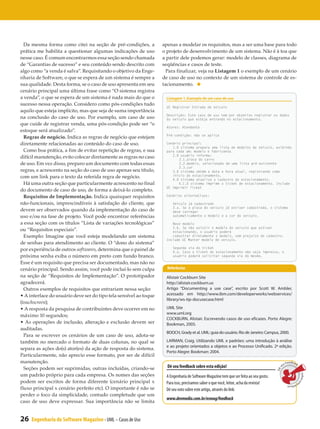 Da mesma forma como citei na seção de pré-condições, a           apenas a modelar os requisitos, mas a ser uma base para todo
prática me habilita a questionar algumas indicações de uso         o projeto de desenvolvimento de um sistema. Não é à toa que
nesse caso. É comum encontrarmos essa seção sendo chamada          a partir dele podemos gerar: modelo de classes, diagrama de
de “Garantias de sucesso” e seu conteúdo sendo descrito com        seqüências e casos de teste.
algo como “a venda é salva”. Requisitando o objetivo da Enge-        Para finalizar, veja na Listagem 1 o exemplo de um cenário
nharia de Software, o que se espera de um sistema é sempre a       de caso de uso no contexto de um sistema de controle de es-
sua qualidade. Desta forma, se o caso de uso apresenta em seu      tacionamento.
cenário principal uma última frase como “O sistema registra
a venda”, o que se espera de um sistema é nada mais do que o        Listagem 1. Exemplo de um caso de uso
sucesso nessa operação. Considero como pós-condições tudo
                                                                    UC Registrar Entrada de veículo
aquilo que esteja implícito, mas que seja de suma importância
                                                                    Descrição: Este caso de uso tem por objetivo registrar os dados
na conclusão do caso de uso. Por exemplo, um caso de uso            do veículo que esteja entrando no estacionamento.
que cuide de registrar venda, uma pós-condição pode ser “o
                                                                    Atores: Atendente
estoque será atualizado”.
                                                                    Pré-condição: não se aplica
  Regras de negócio. Indica as regras de negócio que estejam
diretamente relacionadas ao conteúdo do caso de uso.                Cenário principal:
                                                                       1.	 sistema prepara uma lista de modelos de veículo, exibindo
                                                                         O
  Como boa prática, a fim de evitar repetição de regras, e sua      para cada um: modelo e fabricante.
                                                                       2.	 usuário informa:
                                                                         O
difícil manutenção, evito colocar diretamente as regras no caso            2.1.	laca do carro
                                                                               p
de uso. Em vez disso, preparo um documento com todas essas                 2.2.	odelo, selecionado de uma lista pré-existente
                                                                               m
                                                                           2.3.	or
                                                                               c
regras, e acrescento na seção do caso de uso apenas seu título,        3.	 sistema obtém a data e hora atual, registrando como
                                                                         O
com um link para o texto da referida regra de negócio.                 início do estacionamento.
                                                                       4.	 sistema atualiza o cadastro do estacionamento.
                                                                         O
  Há uma outra seção que particularmente acrescento no final           	 4.1.	 sistema imprime o ticket de estacionamento. Include
                                                                               O
                                                                    UC Imprimir Ticket
do documento de caso de uso, de forma a deixá-lo completo.
  Requisitos de Implementação. Indica quaisquer requisitos          Cenários alternativos:

não-funcionais, imprescindíveis à satisfação do cliente, que            Veículo já cadastrado
                                                                        2.a. Se a placa do veículo já estiver cadastrada, o sistema
devem ser observados quando da implementação do caso de                 deve carregar
uso e/ou na fase de projeto. Você pode encontrar referências            automaticamente o modelo e a cor do veículo.

a essa seção com os títulos “Lista de variações tecnológicas”          Novo modelo
                                                                       2.b. Se não existir o modelo do veículo que estiver
ou “Requisitos especiais”.                                             estacionando, o usuário poderá
  Exemplo: Imagine que você esteja modelando um sistema                cadastrar diretamente o modelo, sem prejuízo do cadastro.
                                                                    Include UC Manter modelo de veículo.
de senhas para atendimento ao cliente. O “dono do sistema”
                                                                        Segunda via do ticket
por experiência de outros softwares, determina que o painel de          4.a. Caso o ticket do estacionamento não seja impresso, o
próxima senha exiba o número em preto com fundo branco.                 usuário poderá solicitar segunda via do mesmo.

Esse é um requisito que precisa ser documentado, mas não no
cenário principal. Sendo assim, você pode incluí-lo sem culpa        Referências
na seção de “Requisitos de Implementação”. O prototipador           Alistair Cockburn Site
agradecerá.                                                         http://alistair.cockburn.us
  Outros exemplos de requisitos que entrariam nessa seção:          Artigo “Documenting a use case”, escrito por Scott W. Ambler,
• A interface do usuário deve ser do tipo tela sensível ao toque    acessado em http://www.ibm.com/developerworks/webservices/
                                                                    library/ws-tip-docusecase.html
(touchscreen);
• A resposta da pesquisa de contribuintes deve ocorrer em no        UML Site
                                                                    www.uml.org
máximo 10 segundos;
                                                                    COCKBURN, Alistair. Escrevendo casos de uso eficazes. Porto Alegre:
• As operações de inclusão, alteração e exclusão devem ser          Bookman, 2005.
auditadas.
                                                                    BOOCH, Grady et al. UML: guia do usuário. Rio de Janeiro: Campus, 2000.
  Para se escrever os cenários de um caso de uso, adota-se
também no mercado o formato de duas colunas, no qual se             LARMAN, Craig. Utilizando UML e padrões: uma introdução à análise
                                                                    e ao projeto orientados a objetos e ao Processo Unificado. 2ª edição.
separa as ações do(s) ator(es) da ação de resposta do sistema.
                                                                    Porto Alegre: Bookman: 2004.
Particularmente, não aprecio esse formato, por ser de difícil
manutenção.                                                                                                                                       Feedback
                                                                     Dê seu feedback sobre esta edição!                                        eu
  Seções podem ser suprimidas, outras incluídas, criando-se
                                                                                                                                           s
                                                                                                                                        Dê




um padrão próprio para cada empresa. Os nomes das seções
                                                                                                                                                              sobre e




                                                                    A Engenharia de Software Magazine tem que ser feita ao seu gosto.
podem ser escritos de forma diferente (cenário principal x          Para isso, precisamos saber o que você, leitor, acha da revista!
                                                                                                                                                                     s




                                                                                                                                                  ta
                                                                                                                                                     edição
fluxo principal x cenário perfeito etc). O importante é não se      Dê seu voto sobre este artigo, através do link:
perder o foco da simplicidade, contudo completude que um
                                                                    www.devmedia.com.br/esmag/feedback
caso de uso deve expressar. Sua importância não se limita


26   Engenharia de Software Magazine - UML – Casos de Uso
 