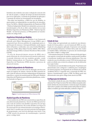 Projeto



benefícios são evidentes, tais como a redução de custo do ciclo
de vida do projeto, a redução do tempo de desenvolvimento
para novas aplicações, o aumento da qualidade da aplicação e
o aumento do retorno no investimento em tecnologias.
  Para obter tais benefícios, a MDA faz uso de modelos, os
quais podem ser independentes ou específicos de uma plata-
forma. Na MDA, o Modelo Independente de Plataforma (PIM
- Platform Independent Model) será submetido a processos de
transformações a fim de se obter como destino um ou mais
Modelos Específicos de Plataforma (PSM - Platform Specific
Model). Ao final do processo, os PSM poderão ser transfor-
mados em código fonte.

Arquitetura Orientada por Modelos                                                  Figura 2. Diferença entre PIM e PSM
 A Arquitetura Orientada por Modelos é um framework
definido pelo Object Management Group (OMG), que é                Estudo de Caso
responsável por diversos padrões de computação para es-             Neste artigo será apresentado um estudo de caso demons-
pecificação de sistemas e interoperabilidade, sendo alguns        trando de forma prática o uso do framework MDA na cons-
deles influentes e conhecidos, tais como Unified Modeling         trução de uma pequena aplicação. O processo será apoiado
Language (UML), Meta-Object Facility (MOF), XML Meta-             pela ferramenta Enterprise Architect (EA), onde são criados
data Interchange (XMI) e Common Warehouse Meta-model              os modelos PIM e submetidos ao processo de transformação
(CWM).                                                            para obter o PSM e o código fonte.
 O ciclo de desenvolvimento através da MDA não é                    A ferramenta Enterprise Architect é desenvolvida pela Sparx
muito diferente do ciclo de desenvolvimento tradicional.          com suporte a construção de modelos, sendo possível modelar
A grande diferença está nos modelos gerados, sendo                e transformar modelos para diversas plataformas. Para este
Modelo Independente de Plataforma (PIM) e Modelo                  estudo de caso, foi utilizada a versão 7.1.833 da ferramenta que
Específico de Plataforma (PSM) durante o processo de              pode ser obtido uma versão de avaliação no site do fabricante
desenvolvimento.                                                  (ver seção Links).
                                                                    O estudo de caso será dividido em três partes. Na primeira será
Modelo Independente de Plataforma                                 demonstrada como configurar o ambiente para a modelagem
 É um modelo com um alto nível de abstração com foco nas          do sistema proposto, um fragmento de um Sistema de Controle
regras de negócio do sistema. Através do PIM é possível ter       Acadêmico (SCA). A segunda será a construção do PIM, con-
uma visão do software de forma independente de plataforma         figurar a transformação e gerar o PSM. Na última parte será
específica e, a partir da transformação do PIM, gerar Modelos     demonstrada como gerar código fonte através do PSM.
Específicos de Plataforma para diferentes plataformas, confor-
me ilustrado na Figura 1.                                         Configuração do Ambiente
                                                                    Para iniciar o estudo de caso, com o Enterprise Architect aberto,
                                                                  selecione New Project no menu File. Será exibida uma janela solici-
                                                                  tando o destino de armazenamento e o nome do arquivo do projeto.
                                                                  Após salvar o projeto, será exibida a janela onde podem ser selecio-
                                                                  nados os modelos que serão utilizados, conforme a Figura 3.


        Figura 1. Transformação de um PIM em diversos PSM


Modelo Específico de Plataforma
 É um modelo de um PIM com características específicas de
uma determinada plataforma. Através do PSM é possível ter
uma visão do sistema com detalhes específicos de um tipo
particular de plataforma. Ele recebe detalhes (ver Figura 2)
da construção de um sistema baseado na tecnologia selecio-
nada. Este é o modelo que está mais próximo da linguagem
de programação, com nível de abstração mais baixo. Com
o PSM, através do processo de transformação, é possível
                                                                                      Figura 3. Seleção de Modelos
gerar o código fonte.


                                                                                  Edição 9 - Engenharia de Software Magazine     29
 