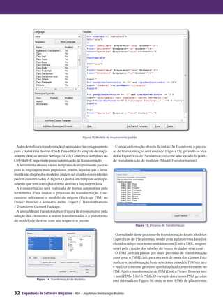 Figura 13. Modelo de mapeamento padrão

  Antes de realizar a transformação, é necessário criar o mapeamento    Com a confirmação através do botão Do Transform, o proces-
para a plataforma destino (PSM). Para editar do template de mape-      so de transformação será iniciado (Figura 15), gerando os Mo-
amento, deve-se acessar Settings / Code Generation Templates ou        delos Específicos de Plataforma conforme selecionada da janela
Ctrl+Shift+P, importante para customização da transformação.           de transformação de modelos (Model Transformation).
  A ferramenta oferece vários templates de mapeamento padrão
para as linguagens mais populares, porém, aquelas que a ferra-
menta não dispõe dos modelos, podem ser criados e os existentes
podem customizados. A Figura 13 ilustra um template de mape-
amento que tem como plataforma destino a linguagem Java.
  A transformação será realizada de forma automática pela
ferramenta. Para iniciar o processo de transformação é ne-
cessário selecionar o modelo de origem (Package PIM) no
Project Browser e acessar o menu Project / Transformations
/ Transform Current Package.
  A janela Model Transformation (Figura 14) é responsável pela
seleção dos elementos a serem transformados e a plataforma
do modelo de destino com seu respectivo pacote.
                                                                                      Figura 15. Processo de Transformação

                                                                         O resultado deste processo de transformação foram Modelos
                                                                       Específicos de Plataformas, sendo para a plataforma Java (in-
                                                                       cluindo código para testes unitários com JUnit) e DDL, respon-
                                                                       sável pela criação das tabelas do banco de dados relacional.
                                                                         O PSM Java irá passar por mais processo de transformação
                                                                       para gerar o PSM JUnit, para os casos de testes das classes. Para
                                                                       realizar a transformação, basta selecionar o modelo PSM em Java
                                                                       e realizar o mesmo processo que foi aplicado anteriormente no
                                                                       PIM. Após a transformação do PSM JUnit, o Project Browser terá
                                                                       1 (um) PIM e 3 (três) PSMs. O exemplo das classes PSM geradas
                Figura 14. Transformação de Modelos                    está ilustrada na Figura 16, onde se tem PSMs de plataformas


32   Engenharia de Software Magazine - MDA – Arquitetura Orientada por Modelos
 