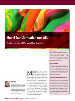 Model Transformation com ATL
 Pondo em prática a M2M Model Transformation

                                                                                                          Neste artigo veremos
                                                                                                          O artigo tem como objetivo apresentar a
                                                                                                          criação de um pequeno projeto baseado
                                                                                                          nos conceitos iniciais da MDD e MDA,
                                                                                                          com foco principal nas transformações de
                                                                                                          modelos do tipo Model-to-Model (M2M)
                                                                                                          utilizando a linguagem ATL.

                                                                                                          Qual a finalidade
                                                                                                          É muito comum os iniciantes desta nova
                                                                                                          abordagem de desenvolvimento de sof-
                                                                                                          tware terem a curiosidade sobre como
                                                                                                          aplicar os conceitos vistos na teoria sobre



                                                                M
                                                                          odel Driven Development         MDA na prática. Sendo assim, fornecemos
                                                                          (MDD) é uma nova aborda-        este artigo para que seja possível por em
                                                                          gem de desenvolvimento de       prática tais conceitos.
                                                                software que está alcançando grandes
                                                                proporções no mundo da engenharia de      Quais situações utilizam esses recursos?
                                                                software. É possível encontrar inúmeras   Quando se trabalha com o desenvolvimento
                                                                matérias, artigos e trabalhos sobre o     de software com MDA é necessário realizar
           Josias Paes                                          assunto, porém, o que realmente pesa      transformações de modelos para geração
           josiaspaesjr@gmail.com
           Possui grau de Bacharelado em Ciências da Com-       na mente de um iniciante nesta nova       automática/semi-automática de novos
           putação pelo Centro Universitário de João Pessoa.    abordagem é como colocar os concei-       modelos ou código-fonte. Este artigo lhe
           Tem experiência na área de desenvolvimento com       tos vistos na teoria em prática. Neste    oferece os conceitos básicos para realiza-
           ênfase para dispositivos móveis. Segue hoje a ver-   artigo vamos apresentar alguns fun-       ção destas etapas mostrando o passo a
           tente acadêmica iniciando atualmente mestrado
                                                                damentos iniciais sobre MMD e MDA,        passo de como construir transformações
           em Engenharia de Requisitos na UFPE e cursando
           especialização em Desenvolvimento de Software        e então, colocar em prática o conceito    de modelos através das linguagens ATL,
           para Dispositivos Móveis na Fatec-PB.                de transformações de modelos (Model       KM3, Ecore e XMI.
                                                                Transformation) (ler Nota 1).


36   Engenharia de Software Magazine - Model Transformation com ATL
 