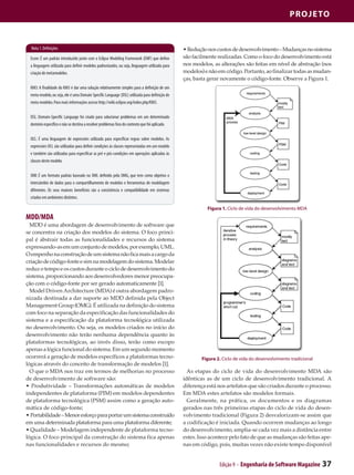 Projeto


  Nota 1. Definições                                                                            • Redução nos custos de desenvolvimento – Mudanças no sistema
  Ecore: É um padrão introduzido junto com o Eclipse Modeling Framework (EMF) que define        são facilmente realizadas. Como o foco do desenvolvimento está
  a linguagem utilizada para definir modelos padronizados, ou seja, linguagem utilizada para    nos modelos, as alterações são feitas em nível de abstração (nos
  criação de metamodelos.                                                                       modelos) e não em código. Portanto, ao finalizar todas as mudan-
                                                                                                ças, basta gerar novamente o código-fonte. Observe a Figura 1.
  KM3: A finalidade do KM3 é dar uma solução relativamente simples para a definição de um
  meta-modelo, ou seja, ele é uma Domain Specific Language (DSL) utilizada para definição de
  meta-modelos. Para mais informações acesse http://wiki.eclipse.org/index.php/KM3.


  DSL: Domain-Specific Language foi criado para solucionar problemas em um determinado
  domínio específico e não se destina a resolver problemas fora do contexto que foi aplicado.


  OCL: É uma linguagem de expressões utilizada para especificar regras sobre modelos. As
  expressões OCL são utilizadas para definir condições às classes representadas em um modelo
  e também são utilizadas para especificar as pré e pós-condições em operações aplicadas às
  classes deste modelo.


  XMI: É um formato padrão baseado no XML definido pela OMG, que tem como objetivo o
  intercâmbio de dados para o compartilhamento de modelos e ferramentas de modelagem
  diferentes. Os seus maiores benefícios são a consistência e compatibilidade em sistemas
  criados em ambientes distintos.

                                                                                                          Figura 1. Ciclo de vida do desenvolvimento MDA
MDD/MDA
  MDD é uma abordagem de desenvolvimento de software que
se concentra na criação dos modelos do sistema. O foco princi-
pal é abstrair todas as funcionalidades e recursos do sistema
expressando-as em um conjunto de modelos, por exemplo, UML.
O empenho na construção de um sistema não fica mais a cargo da
criação de código-fonte e sim na modelagem do sistema. Modelar
reduz o tempo e os custos durante o ciclo de desenvolvimento do
sistema, proporcionando aos desenvolvedores menor preocupa-
ção com o código-fonte por ser gerado automaticamente [1].
  Model Driven Architecture (MDA) é outra abordagem padro-
nizada destinada a dar suporte ao MDD definida pela Object
Management Group (OMG). É utilizada na definição do sistema
com foco na separação da especificação das funcionalidades do
sistema e a especificação da plataforma tecnológica utilizada
no desenvolvimento. Ou seja, os modelos criados no início do
desenvolvimento não terão nenhuma dependência quanto às
plataformas tecnológicas, ao invés disso, terão como escopo
apenas a lógica funcional do sistema. Em um segundo momento
ocorrerá a geração de modelos específicos a plataformas tecno-                                          Figura 2. Ciclo de vida do desenvolvimento tradicional
lógicas através do conceito de transformação de modelos [1].
  O que o MDA nos traz em termos de melhorias no processo                                         As etapas do ciclo de vida do desenvolvimento MDA são
de desenvolvimento de software são:                                                             idênticas as de um ciclo de desenvolvimento tradicional. A
• Produtividade – Transformações automáticas de modelos                                         diferença está nos artefatos que são criados durante o processo.
independentes de plataforma (PIM) em modelos dependentes                                        Em MDA estes artefatos são modelos formais.
de plataforma tecnológica (PSM) assim como a geração auto-                                        Geralmente, na prática, os documentos e os diagramas
mática de código-fonte;                                                                         gerados nas três primeiras etapas do ciclo de vida do desen-
• Portabilidade – Menor esforço para portar um sistema construído                               volvimento tradicional (Figura 2) desvalorizam-se assim que
em uma determinada plataforma para uma plataforma diferente;                                    a codificação é iniciada. Quando ocorrem mudanças ao longo
• Qualidade – Modelagem independente de plataforma tecno-                                       do desenvolvimento, amplia-se cada vez mais a distância entre
lógica. O foco principal da construção do sistema fica apenas                                   estes. Isso acontece pelo fato de que as mudanças são feitas ape-
nas funcionalidades e recursos do mesmo;                                                        nas em código, pois, muitas vezes não existe tempo disponível


                                                                                                                Edição 9 - Engenharia de Software Magazine       37
 