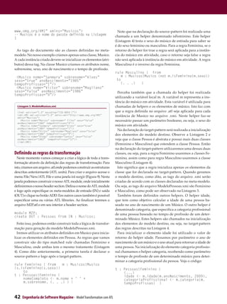 www.omg.org/XMI” xmlns=”Musicos”>                                       Note que na declaração do source-pattern foi realizada uma
-- Musicos é o nome do pacote definido na Listagem                    chamada a um helper denominado isFeminino. Este helper
1
                                                                      (Listagem 4) testa o sexo do músico de entrada para saber se
                                                                      é do sexo feminino ou masculino. Para a regra Feminina, se o
 As tags do documento são as classes definidas no meta-               retorno do helper for true a regra será aplicada para a instân-
modelo. No nosso exemplo criamos apenas uma classe, Musico.           cia do músico em atividade, caso o retorno seja false a regra
A cada instância criada devem-se inicializar os elementos (atri-      não será aplicada à instância do músico em atividade. A regra
butos) dessa tag. Na classe Musico criamos os atributos nome,         Masculina é o inverso da regra Feminina.
sobrenome, sexo, ano de nascimento e o tempo de profissão.
                                                                      rule Masculino { from
 <Musico nome=”Sanmara” sobrenome=”Alves”                             		 : Musicos!Musico (not m.isFeminino(m.sexo))
                                                                          m
sexo=”true” anoNascimento=”1985”                                      	to
tempoProfissao=”1”/>                                                  		 . .)
                                                                          (.       }
 <Musico nome=”Victor” sobrenome=”Magliano”
sexo=”false” anoNascimento=”1986”                                       Perceba também que a chamada do helper foi realizada
tempoProfissao=”9”/>
                                                                      utilizando a variável local m. A variável m representa a ins-
                                                                      tância do músico em atividade. Esta variável é utilizada para
  Listagem 3. ModeloMusicos.xmi                                       chamadas de helpers e os elementos de músico. Isto faz com
  <?xml version=”1.0” encoding=”ISO-8859-1”?>                         que a regra definida no arquivo .atl seja aplicada para cada
  <xmi:XMI xmi:version=”2.0” xmlns:xmi=”http://www.omg.org/XMI”
  xmlns=”Musicos”>
                                                                      instância de Musico no arquivo .xmi. Neste helper faz-se
    <Musico nome=”Marcos” sobrenome=” Filho” sexo=”false”             necessário passar um parâmetro booleano, ou seja, o sexo do
  anoNascimento=”1980” tempoProfissao=”4”/>
    <Musico nome=”Sanmara” sobrenome=”Alves” sexo=”true”              músico em atividade.
  anoNascimento=”1985” tempoProfissao=”1”/>
    <Musico nome=”Victor” sobrenome=”Magliano” sexo=”false”             Na declaração do target-pattern será realizada a inicialização
  anoNascimento=”1986” tempoProfissao=”9”/>                           dos elementos do modelo destino. Observe a Listagem 2 e
    <Musico nome=”Diego” sobrenome=”Santos” sexo=”false”
  anoNascimento=”1983” tempoProfissao=”12”/>                          veja que a classe Pessoa é abstrata e possui mais duas classes
  </xmi:XMI>
                                                                      (Feminino e Masculino) que estendem a classe Pessoa. Então
                                                                      na declaração do target-pattern utilizaremos uma dessas duas
Definindo as regras da transformação                                  classes, ou seja, para a regra Feminino usaremos a classes Fe-
  Neste momento vamos começar a criar a lógica de toda a trans-       minino, assim como para regra Masculino usaremos a classe
formação através da definição das regras de transformação. Para       Masculino (Listagem 4).
isto, criamos um arquivo .atl onde podemos construir as estruturas      Isto significa que a regra inicializa apenas os elementos da
descritas anteriormente (ATL units). Para criar o arquivo acesse o    classe que for declarada no target-pattern. Quando geramos
menu File/New/ATL File e uma janela irá surgir (Figura 9). Nesta      o modelo destino, como dito, as tags do arquivo .xmi serão
janela podemos construir o nosso ATL module, onde inicialmente        criadas de acordo com as classes declaradas no meta-modelo.
definiremos o nosso header section. Defina o nome do ATL module       Ou seja, as tags do arquivo ModeloPessoas.xmi são Feminino
e logo após especifique os meta-modelos de entrada (IN) e saída       e Masculino, como pode ser observado na Listagem 5.
(OUT) e clique no botão ADD. Em outros casos também é possível          Também foram definidos outros helpers. O helper idade,
especificar uma ou várias ATL libraries. Ao finalizar teremos o       que tem como objetivo calcular a idade de uma pessoa ba-
arquivo M2P.atl e em seu interior a header section.                   seado no ano de nascimento de um Músico. O outro helper é
                                                                      denominado categoria, que especifica a categoria profissional
module M2P;                                                           de uma pessoa baseado no tempo de profissão de um deter-
create OUT : Pessoas from IN : Musicos;
                                                                      minado Músico. Estes helpers são chamados na inicialização
  Feito isso, podemos então construir toda a lógica de transfor-      dos elementos do modelo destino, ou seja, no target-pattern
mação para geração do modelo ModeloPessoas.xmi.                       das regras descritas na Listagem 4.
  Iremos utilizar os atributos definidos em Musico para inicia-         Para inicializar o elemento idade foi utilizado o valor de
lizar os elementos definidos em Pessoa. As regras que vamos           retorno do helper idade. Passamos por parâmetro o ano de
construir são do tipo matched rule chamadas Feminino e                nascimento de um músico e o ano atual para retornar a idade de
Masculino, onde ambas tem o mesmo tratamento (Listagem                uma pessoa. Na inicialização do elemento categoria profissio-
4). Como dito anteriormente, a primeira tarefa é declarar o           nal chamamos o helper categoria, recebendo como parâmetro
source-pattern e logo após o target-pattern.                          o tempo de profissão de um determinado músico para deter-
                                                                      minar a categoria profissional da pessoa. Veja o código:
rule Feminino { from   m : Musicos!Musico                               	
(s.isFeminino(s.sexo))                                                t : Pessoas!Feminino (
    t
    	o                                                                       (
                                                                             	...)
t : Pessoas!Feminino (                                                       i
                                                                             	dade <- m.idade(m.anoNascimento, 2009),
    nomeCompleto <- m.nome + ‘ ‘ +                                           c
                                                                             	ategoriaProfissional <- m.categoria(m.
    m.sobrenome, (. . .) ) }                                                 tempoProfissao) )



42   Engenharia de Software Magazine - Model Transformation com ATL
 