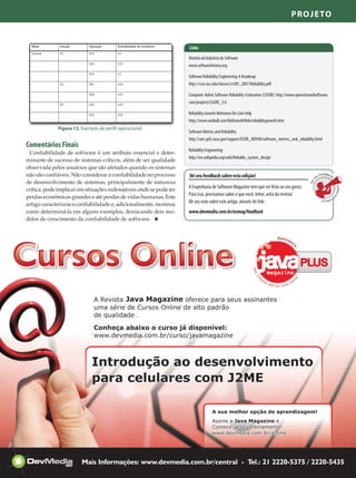 Projeto


                                                                    Links

                                                                    História da Indústria de Software
                                                                    www.softwarehistory.org

                                                                    Software Reliability Engineering: A Roadmap
                                                                    http://csse.usc.edu/classes/cs589_2007/Reliability.pdf

                                                                    Computer Aided Software Reliability Estimation (CASRE) http://www.openchannelsoftware.
                                                                    com/projects/CASRE_3.0

                                                                    Reliability Growth Reference On-Line Help
                                                                    http://www.weibull.com/RelGrowthWeb/reliabilitygrowth.htm
             Figura 13. Exemplo de perfil operacional.
                                                                    Software Metrics and Reliability
                                                                    http://satc.gsfc.nasa.gov/support/ISSRE_NOV98/software_metrics_and_reliability.html
Comentários Finais
                                                                    Reliability Engineering
 Confiabilidade de software é um atributo essencial e deter-
                                                                    http://en.wikipedia.org/wiki/Reliable_system_design
minante de sucesso de sistemas críticos, além de ser qualidade
observada pelos usuários que são afetados quando os sistemas
não são confiáveis. Não considerar a confiabilidade no processo     Dê seu feedback sobre esta edição!                                                eu
                                                                                                                                                         Feedback




                                                                                                                                                  s
de desenvolvimento de sistemas, principalmente de natureza




                                                                                                                                               Dê
                                                                    A Engenharia de Software Magazine tem que ser feita ao seu gosto.




                                                                                                                                                                     sobre e
crítica, pode implicar em situações indesejáveis onde se pode ter
                                                                    Para isso, precisamos saber o que você, leitor, acha da revista!
perdas econômicas grandes e até perdas de vidas humanas. Este




                                                                                                                                                                            s
                                                                                                                                                         ta
                                                                                                                                                            edição
                                                                    Dê seu voto sobre este artigo, através do link:
artigo caracterizou a confiabilidade e, adicionalmente, mostrou
como determiná-la em alguns exemplos, destacando dois mo-           www.devmedia.com.br/esmag/feedback
delos de crescimento da confiabilidade de software.




                                                                                         Edição 9 - Engenharia de Software Magazine                        59
 