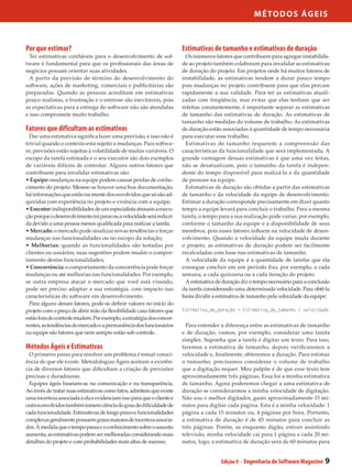 M étod os Ágeis



Por que estimar?                                                       Estimativas de tamanho e estimativas de duração
  Ter estimativas confiáveis para o desenvolvimento de sof-              Os inúmeros fatores que contribuem para agregar instabilida-
tware é fundamental para que os profissionais das áreas de             de ao projeto também colaboram para invalidar as estimativas
negócios possam orientar suas atividades.                              de duração do projeto. Em projetos onde há muitos fatores de
  A partir da previsão de término do desenvolvimento do                instabilidade, as estimativas tendem a durar pouco tempo
software, ações de marketing, comerciais e publicitárias são           pois mudanças no projeto contribuem para que elas percam
preparadas. Quando as pessoas acreditam em estimativas                 rapidamente a sua validade. Para ter as estimativas atuali-
pouco realistas, a frustração e o estresse são inevitáveis, pois       zadas com freqüência, mas evitar que elas tenham que ser
as expectativas para a entrega do software não são atendidas           refeitas constantemente, é importante separar as estimativas
e isso compromete muito trabalho.                                      de tamanho das estimativas de duração. As estimativas de
                                                                       tamanho são medidas do volume de trabalho. As estimativas
Fatores que dificultam as estimativas                                  de duração estão associadas à quantidade de tempo necessária
  Dar uma estimativa significa fazer uma previsão, e isso não é        para executar esse trabalho.
trivial quando o contexto está sujeito a mudanças. Para softwa-          Estimativas de tamanho requerem a compreensão das
re, previsões estão sujeitas à volatilidade de muitas variáveis. O     características da funcionalidade que será implementada. A
escopo da tarefa estimada e o seu executor são dois exemplos           grande vantagem dessas estimativas é que uma vez feitas,
de variáveis difíceis de controlar. Alguns outros fatores que          não se desatualizam, pois o tamanho da tarefa é indepen-
contribuem para invalidar estimativas são:                             dente do tempo disponível para realizá-la e da quantidade
• Equipe: mudanças na equipe podem causar perdas de conhe-             de pessoas na equipe.
cimento do projeto. Mesmo se houver uma boa documentação,                Estimativas de duração são obtidas a partir das estimativas
há informações que estão na mente dos envolvidos que só são ad-        de tamanho e da velocidade da equipe de desenvolvimento.
quiridas com experiência no projeto e vivência com a equipe;           Estimar a duração corresponde precisamente em dizer quanto
• Executor: indisponibilidades de um especialista atrasam a execu-     tempo a equipe levará para concluir o trabalho. Para a mesma
ção porque o desenvolvimento irá parar ou a velocidade será reduzi-    tarefa, o tempo para a sua realização pode variar, por exemplo,
da devido a uma pessoa menos qualificada para realizar a tarefa;       conforme o tamanho da equipe e a disponibilidade de seus
• Mercado: o mercado pode sinalizar novas tendências e forçar          membros, pois esses fatores influem na velocidade de desen-
mudanças nas funcionalidades ou no escopo da solução;                  volvimento. Quando a velocidade da equipe muda durante
• Melhorias: quando as funcionalidades são testadas por                o projeto, as estimativas de duração podem ser facilmente
clientes ou usuários, suas sugestões podem mudar o compor-             recalculadas com base nas estimativas de tamanho.
tamento destas funcionalidades;                                          A velocidade da equipe é a quantidade de tarefas que ela
• Concorrência: o comportamento da concorrência pode forçar            consegue concluir em um período fixo, por exemplo, a cada
mudanças ou até melhorias nas funcionalidades. Por exemplo,            semana, a cada quinzena ou a cada iteração do projeto.
se outra empresa atacar o mercado que você está visando,                 A estimativa de duração diz o tempo necessário para a conclusão
pode ser preciso adaptar a sua estratégia, com impacto nas             da tarefa considerando uma determinada velocidade. Para obtê-la
características do software em desenvolvimento.                        basta dividir a estimativa de tamanho pela velocidade da equipe:
  Para alguns desses fatores, pode-se definir valores no início do
projeto com o preço de abrir mão da flexibilidade caso fatores que     Estimativa_de_duração = Estimativa_de_tamanho / velocidade
estão fora do controle mudem. Por exemplo, a estratégia dos concor-
rentes, as tendências do mercado e a permanência dos funcionários        Para entender a diferença entre as estimativas de tamanho
na equipe são fatores que nem sempre estão sob controle.               e de duração, vamos, por exemplo, considerar uma tarefa
                                                                       simples. Suponha que a tarefa é digitar um texto. Para isso,
Métodos Ágeis e Estimativas                                            faremos a estimativa de tamanho, depois verificaremos a
  O primeiro passo para resolver um problema é tomar consci-           velocidade e, finalmente, obteremos a duração. Para estimar
ência de que ele existe. Metodologias Ágeis aceitam a existên-         o tamanho, precisamos considerar o volume de trabalho
cia de diversos fatores que dificultam a criação de previsões          que a digitação requer. Meu palpite é de que esse texto tem
precisas e duradouras.                                                 aproximadamente três páginas. Essa foi a minha estimativa
  Equipes ágeis baseiam-se na comunicação e na transparência.          de tamanho. Agora poderemos chegar a uma estimativa de
Ao invés de tratar suas estimativas como fatos, admitem que existe     duração se considerarmos a minha velocidade de digitação.
uma incerteza associada a ela e evidenciam isso para que o cliente e   Não sou o melhor digitador, gasto aproximadamente 15 mi-
outros envolvidos também tomem ciência do grau de dificuldade de       nutos para digitar cada página. Esta é a minha velocidade: 1
cada funcionalidade. Estimativas de longo prazo e funcionalidades      página a cada 15 minutos ou, 4 páginas por hora. Portanto,
complexas geralmente possuem graus maiores de incerteza associa-       a estimativa de duração é de 45 minutos para concluir as
dos. À medida que o tempo passa e o conhecimento sobre o assunto       três páginas. Porém, se enquanto digito, estiver assistindo
aumenta, as estimativas podem ser melhoradas considerando mais         televisão, minha velocidade cai para 1 página a cada 20 mi-
detalhes do projeto e com probabilidades mais altas de sucesso.        nutos, logo, a estimativa de duração será de 60 minutos para


                                                                                        Edição 9 - Engenharia de Software Magazine   9
 