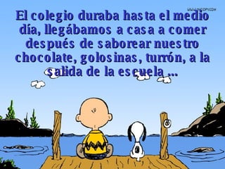 El colegio duraba hasta el medio día, llegábamos a casa a comer después de saborear nuestr o  cho colate ,  golosinas , turrón, a la salida de la escuela ... 