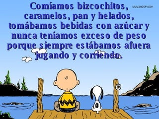 Comíamos bizcochitos,  caramelos , pan y  helados , tomábamos bebidas con azúcar y nunca teníamos exceso de peso porque siempre estábamos afuera jugando y corriendo. 