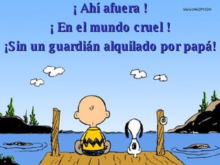 ¡ Ahí afuera ! ¡ En el mundo cruel ! ¡Sin un guardián alquilado por papá! 