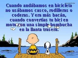 Cuando andábamos en bicicleta no usábamos casco, rodilleras o coderas. Y era más  bacán,  cuando convertías tu bici en moto con un a  simple  bombucha  en la llanta trasera. 
