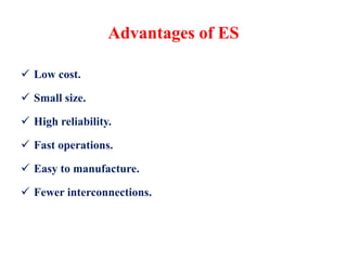 Advantages of ES
 Low cost.
 Small size.
 High reliability.
 Fast operations.
 Easy to manufacture.
 Fewer interconnections.
 
