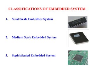CLASSIFICATIONS OF EMBEDDED SYSTEM
1. Small Scale Embedded System
2. Medium Scale Embedded System
3. Sophisticated Embedded System
 