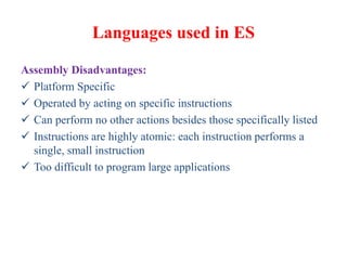 Languages used in ES
Assembly Disadvantages:
 Platform Specific
 Operated by acting on specific instructions
 Can perform no other actions besides those specifically listed
 Instructions are highly atomic: each instruction performs a
single, small instruction
 Too difficult to program large applications
 