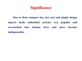 Significance
Due to their compact size, low cost and simple design
aspects made embedded systems very popular and
encroached into human lives and have become
indispensable.
 