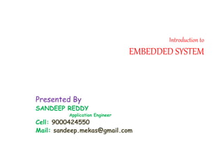 Introduction to
EMBEDDED SYSTEM
Presented By
SANDEEP REDDY
Application Engineer
Cell: 9000424550
Mail: sandeep.mekas@gmail.com
 