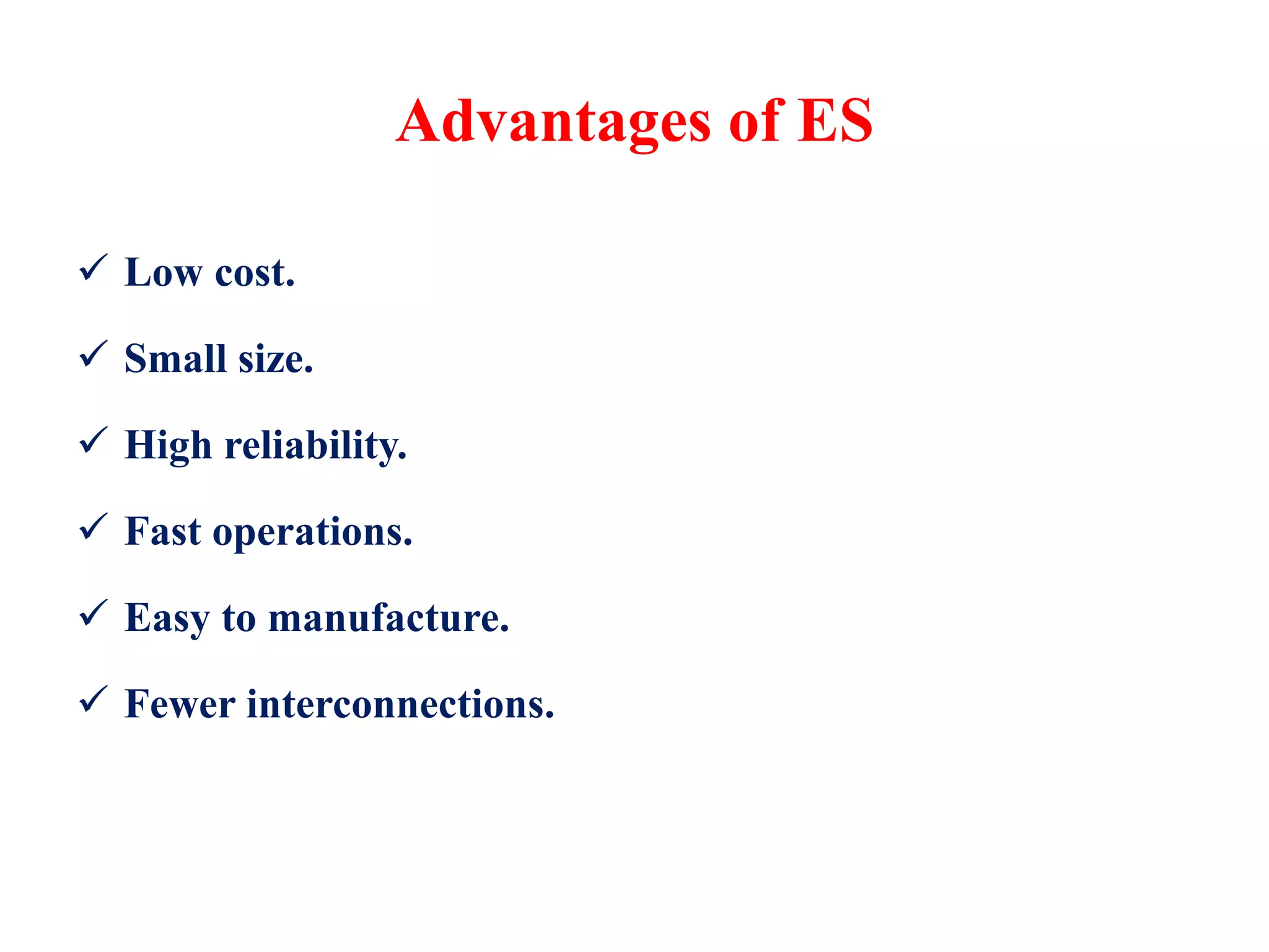 Advantages of ES
 Low cost.
 Small size.
 High reliability.
 Fast operations.
 Easy to manufacture.
 Fewer interconnections.
 