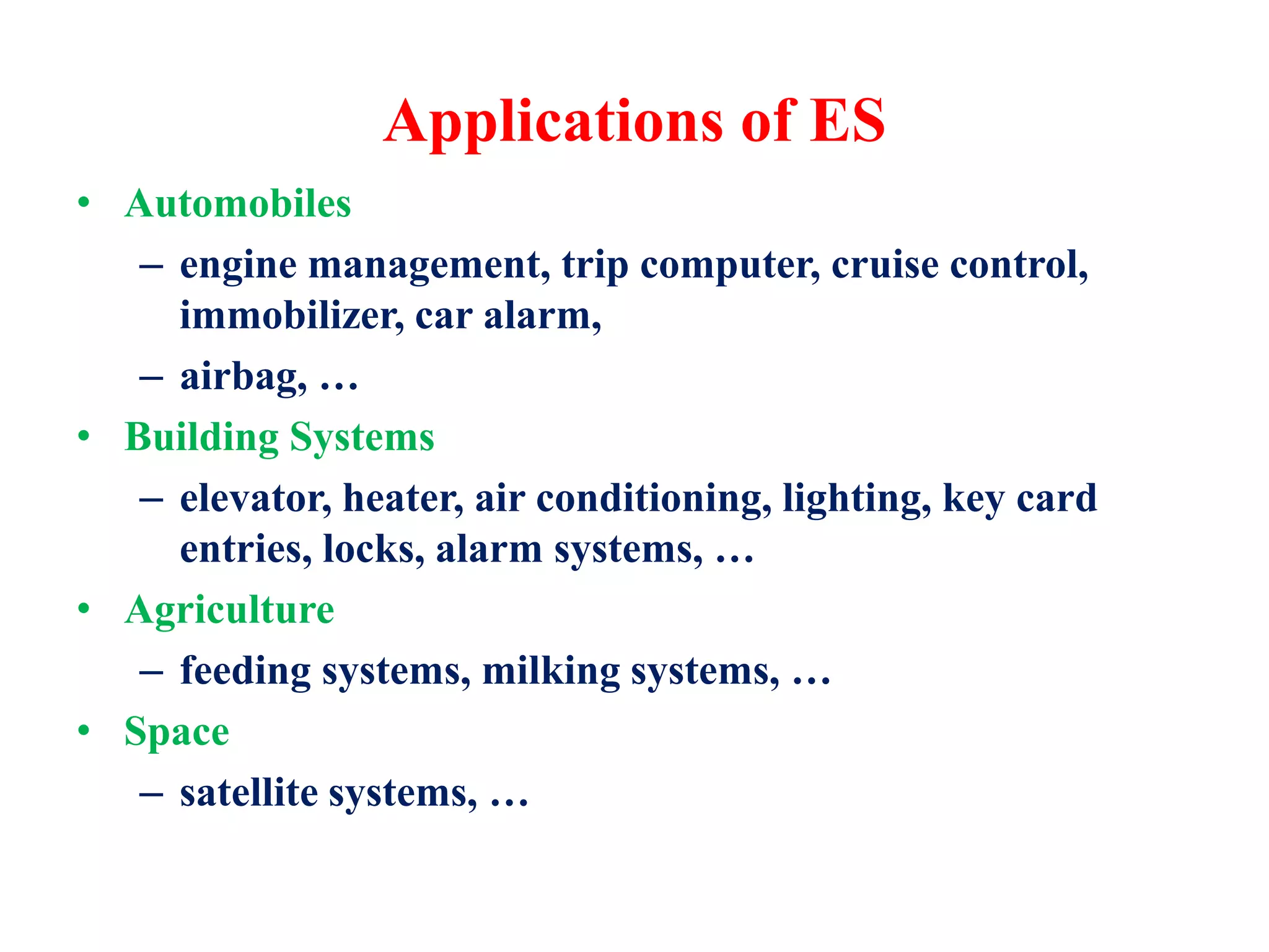 Applications of ES
• Automobiles
– engine management, trip computer, cruise control,
immobilizer, car alarm,
– airbag, …
• Building Systems
– elevator, heater, air conditioning, lighting, key card
entries, locks, alarm systems, …
• Agriculture
– feeding systems, milking systems, …
• Space
– satellite systems, …
 