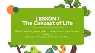 LESSON 1
The Concept of Life
Explain the evolving concept of life -b ase d on e m e rg in g p ie ce s of
e vid e n ce
Distin g u ish livin g th in g from n on -livin g th in g .
 