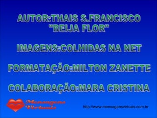 AUTOR:THAIS S.FRANCISCO "BEIJA FLOR" IMAGENS:COLHIDAS NA NET FORMATAÇÃO:MILTON ZANETTE COLABORAÇÃO:MARA CRISTINA 
