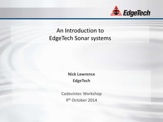 An Introduction to 
EdgeTech Sonar systems 
Nick Lawrence 
EdgeTech 
Codevintec Workshop 
9th October 2014 
 