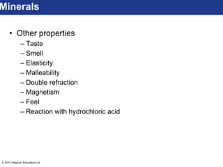 © 2015 Pearson Education Ltd.
• Other properties
– Taste
– Smell
– Elasticity
– Malleability
– Double refraction
– Magnetism
– Feel
– Reaction with hydrochloric acid
Minerals
 