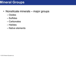 © 2015 Pearson Education Ltd.
• Nonsilicate minerals – major groups
– Oxides
– Sulfides
– Carbonates
– Halides
– Native elements
Mineral Groups
 
