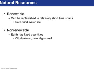 © 2015 Pearson Education Ltd.
• Renewable
– Can be replenished in relatively short time spans
• Corn, wind, water, etc.
• Nonrenewable
– Earth has fixed quantities
• Oil, aluminum, natural gas, coal
Natural Resources
 