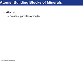 © 2015 Pearson Education Ltd.
• Atoms
– Smallest particles of matter
Atoms: Building Blocks of Minerals
 