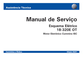 Assistência Técnica
Caminhões e Ônibus Edição 06/07
Manual de Serviço
Esquema Elétrico
18-320E OT
Motor Eletrônico Cummins ISC
 