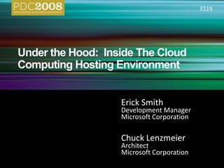 Under the Hood:  Inside The Cloud Computing Hosting Environment ES19 Erick Smith Development Manager Microsoft Corporation Chuck Lenzmeier Architect Microsoft Corporation 