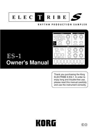 Thank you purchasing the Korg
ELECTRIBE·S ES-1. In order to
enjoy long and trouble-free use,
please read this manual carefully
and use the instrument correctly.
E 3
 