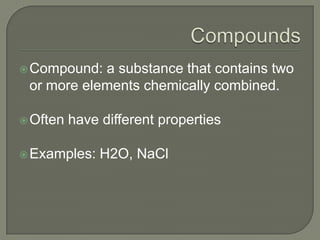 CompoundsCompound: a substance that contains two or more elements chemically combined.Often have different properties Examples: H2O, NaCl