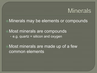 MineralsMinerals may be elements or compoundsMost minerals are compoundse.g. quartz = silicon and oxygenMost minerals are made up of a few common elements