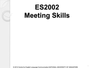 ES2002
             Meeting Skills




                                                                                    1
© 2012 Centre for English Language Communication NATIONAL UNIVERSITY OF SINGAPORE
 