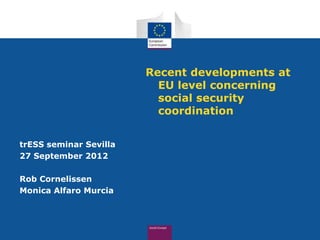 Recent developments at
                          EU level concerning
                          social security
                          coordination


trESS seminar Sevilla
27 September 2012

Rob Cornelissen
Monica Alfaro Murcia
 