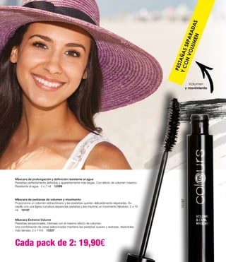 PESTAÑASSEPARADAS
YCONVOLUMEN
Máscara de pestanas de volumen y movimento
Proporciona un volumen extraordinario y las pestañas quedan delicadamente separadas. Su
cepillo con una ligera curvatura separa las pestañas y les imprime un movimento fabuloso. 2 x 10
ml 10187
Máscara de prolongación y definición resistente al agua
Pestañas perfectamente definidas y aparentemente más largas. Con efecto de volumen máximo.
Resistente al agua. 2 x 7 ml 10299
Máscara Extreme Volume
Pestañas sensacionales, intensas con el máximo efecto de volumen.
Una combinación de ceras selecionadas mantiene las pestañas suaves y sedosas, dejándolas
más densas. 2 x 11ml 10337
Volumen
y movimiento
Cada pack de 2: 19,90€
10187
 