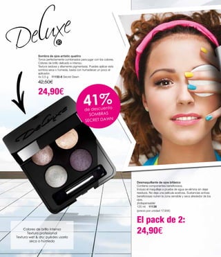 Desmaquillante de ojos bifásico
Contiene componentes beneficiosos.
Incluso el maquillaje a prueba de agua se elimina sin dejar
residuos. No deja una película aceitosa. Sustancias activas
beneficiosas nutren la zona sensible y seca alrededor de los
ojos.
¡Indispensable!
125 ml 11139
(precio por unidad 17,90€)
El pack de 2:
24,90€
Sombra de ojos artistic quattro
Tonos perfectamente combinados para jugar con los colores.
Colores de brillo delicado e intenso.
Textura sedosa y altamente pigmentada. Puedes aplicar esta
sombra seca o húmeda, basta con humedecer un poco el
aplicador.
4x 0,5 g 11150-8 Secret Dawn
42,50€
24,90€
Colores de brillo intenso
Textura profesional
Textura wet  dry: puedes usarlo
seco o húmedo
41%de descuento
SOMBRAS
SECRET DAWN
 