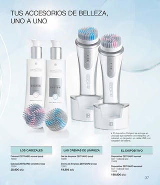 TUS ACCESORIOS DE BELLEZA,
UNO A UNO
LOS CABEZALES LAS CREMAS DE LIMPIEZA EL DISPOSITIVO
• El dispositivo Zeitgard se entrega en
una caja que contiene una máquina, un
cabezal, un cargador, un cable USB y un
cargador de batería.
37
Cabezal ZEITGARD normal (azul)
70003
Cabezal ZEITGARD sensible (rosa)
70004
28,90€ c/u
Gel de limpieza ZEITGARD (azul)
70000
Crema de limpieza ZEITGARD (rosa)
70001
19,90€ c/u
Dispositivo ZEITGARD normal
Con 1 cabezal azul
70008
Dispositivo ZEITGARD sensível
Con 1 cabezal rosa
70009
199,90€ c/u
 