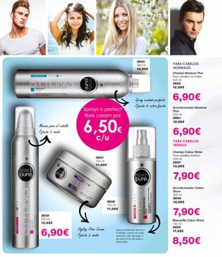 26040
300 ml
14,90€
Champú Moisture Plus
Para cabellos normales.
200 ml
26000
12,50€
6,90€
Acondicionador Moisture
Plus
200 ml
26001
12,50€
6,90€
Champú Colour Shine
Para cabellos teñidos.
200 ml
26007
13,90€
7,90€
Acondicionador Colour
Shine
200 ml
26008
13,90€
7,90€
Mascarilla Colour Shine
150 ml
26009
17,50€
8,50€
PARA CABELLOS
NORMALES
PARA CABELLOS
TEÑIDOS
Sprays o perfect
fibre cream por
6,50€
c/u
Spray acabado perfecto
Fijación 4: extra fuerte
Styling Fibre Cream
Fijación 3: media
Spray protector térmico
Protege contra el calor
extremo del secador o
las planchas de pelo y
tenacillas
Mousse para el cabello
Fijación 3: media
26037
150 ml
11,90€
26039
200 ml
13,90€
6,90€
26038
150 ml
11,90€
 