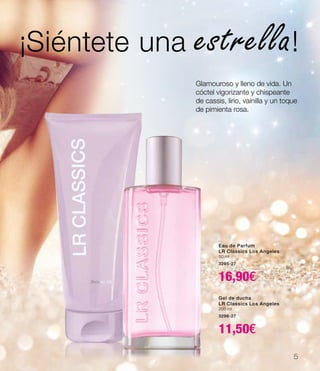 Eau de Parfum
LR Classics Los Angeles
50 ml
3295-27
16,90€
Gel de ducha
LR Classics Los Angeles
200 ml
3296-27
11,50€
Glamouroso y lleno de vida. Un
cóctel vigorizante y chispeante
de cassis, lirio, vainilla y un toque
de pimienta rosa.
¡Siéntete una estrella!
5
 
