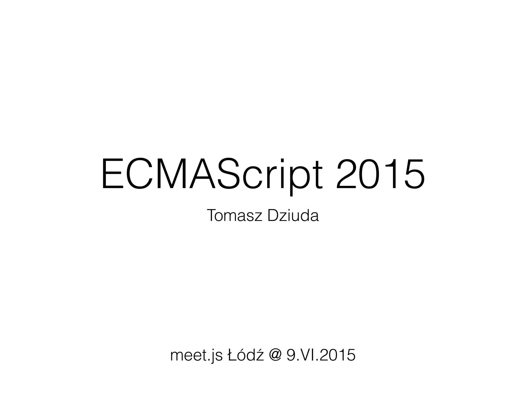 ECMAScript 2015
Tomasz Dziuda
meet.js Łódź @ 9.VI.2015
 