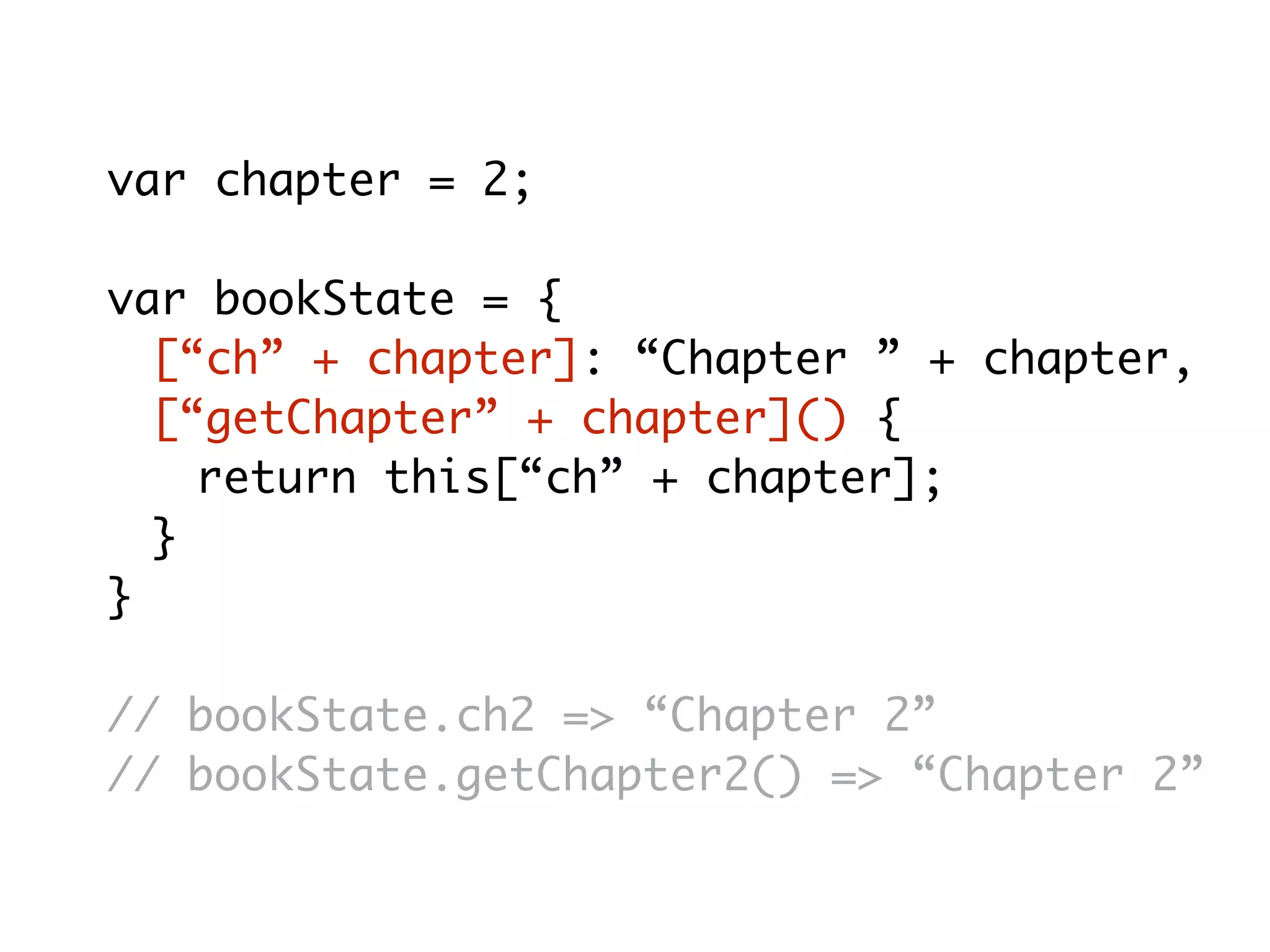 var chapter = 2;
var bookState = {
[“ch” + chapter]: “Chapter ” + chapter,
[“getChapter” + chapter]() {
return this[“ch” + chapter];
}
}
// bookState.ch2 => “Chapter 2”
// bookState.getChapter2() => “Chapter 2”
 