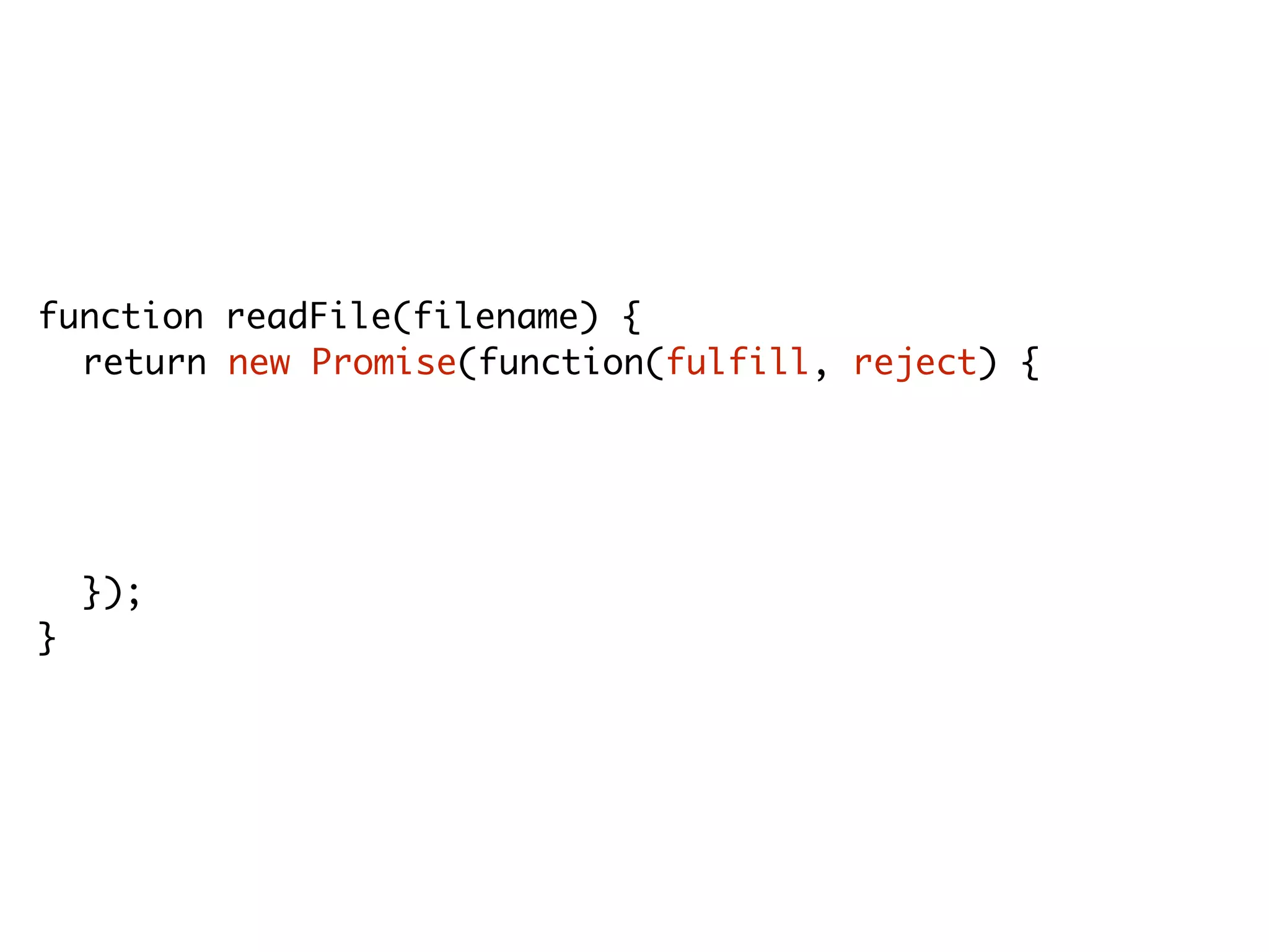 function readFile(filename) {
return new Promise(function(fulfill, reject) {
fs.readFile(filename, encoding, function(err, res) {
if(err) reject(err);
else fulfill(res);
});
});
}
 